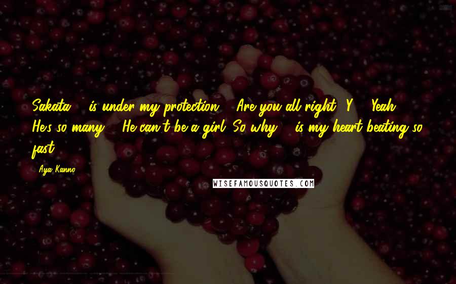 Aya Kanno Quotes: Sakata ... is under my protection ... Are you all right? Y ... Yeah. He's so many ... He can't be a girl. So why ... is my heart beating so fast?