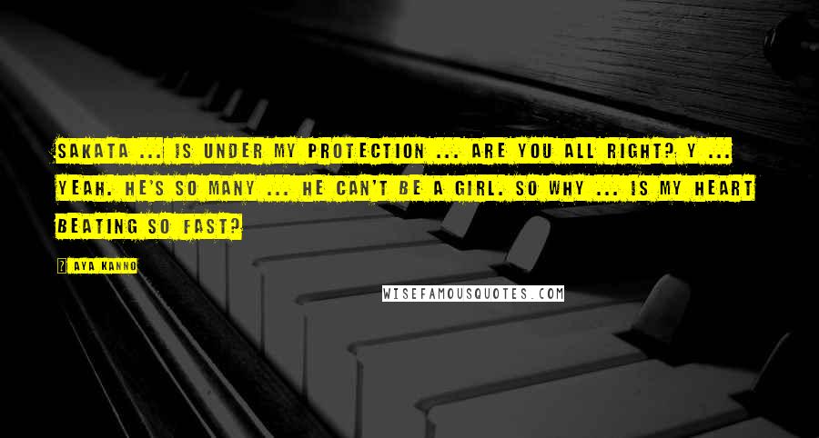 Aya Kanno Quotes: Sakata ... is under my protection ... Are you all right? Y ... Yeah. He's so many ... He can't be a girl. So why ... is my heart beating so fast?