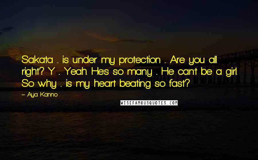 Aya Kanno Quotes: Sakata ... is under my protection ... Are you all right? Y ... Yeah. He's so many ... He can't be a girl. So why ... is my heart beating so fast?