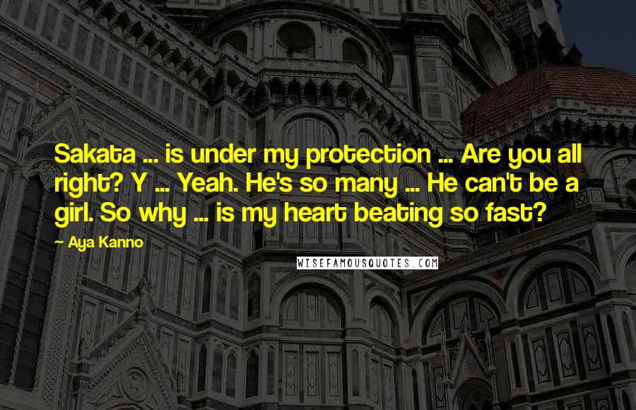 Aya Kanno Quotes: Sakata ... is under my protection ... Are you all right? Y ... Yeah. He's so many ... He can't be a girl. So why ... is my heart beating so fast?