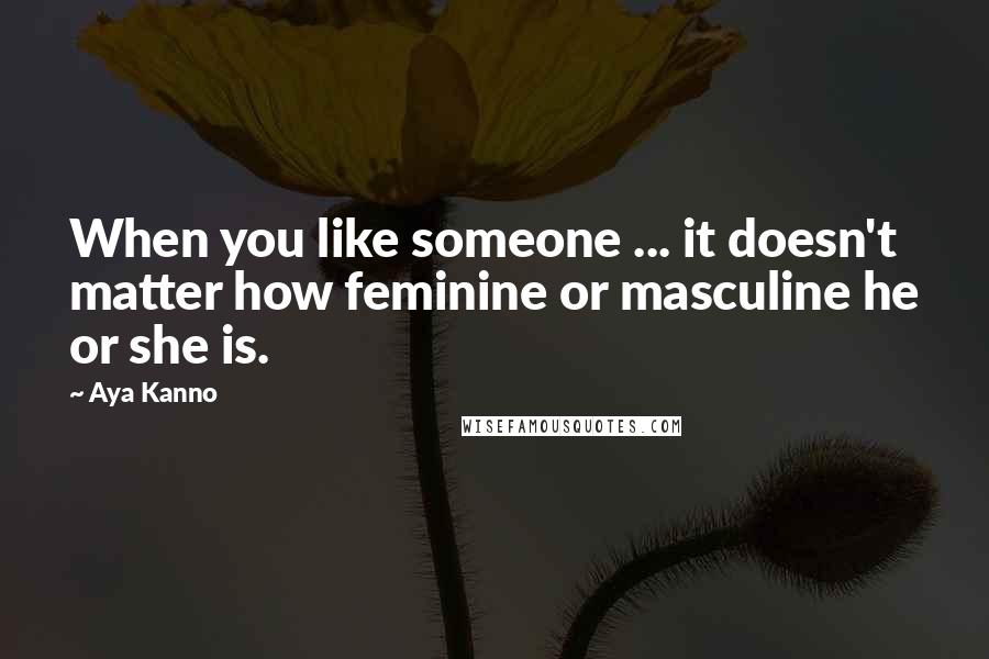 Aya Kanno Quotes: When you like someone ... it doesn't matter how feminine or masculine he or she is.