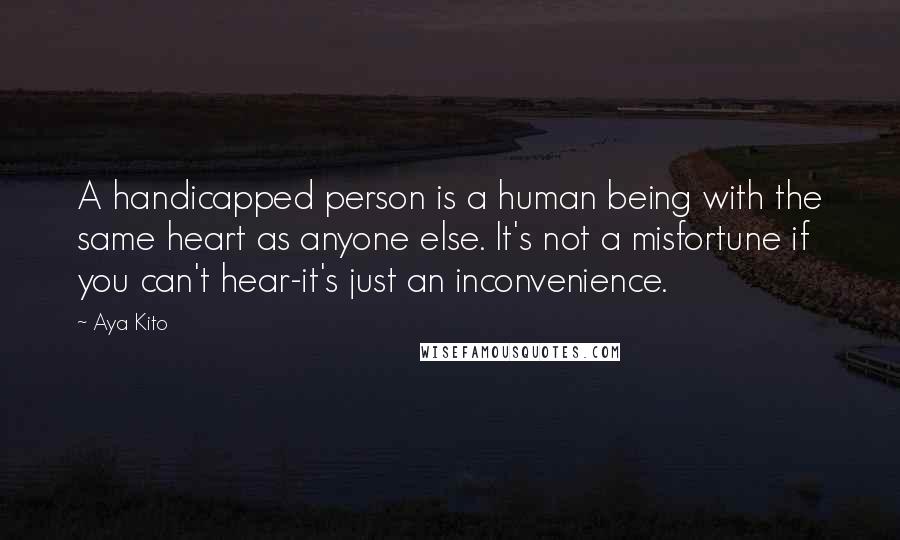 Aya Kito Quotes: A handicapped person is a human being with the same heart as anyone else. It's not a misfortune if you can't hear-it's just an inconvenience.