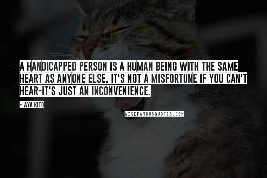 Aya Kito Quotes: A handicapped person is a human being with the same heart as anyone else. It's not a misfortune if you can't hear-it's just an inconvenience.