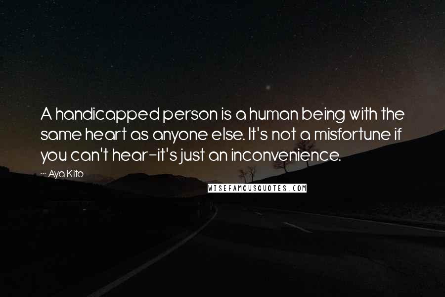 Aya Kito Quotes: A handicapped person is a human being with the same heart as anyone else. It's not a misfortune if you can't hear-it's just an inconvenience.