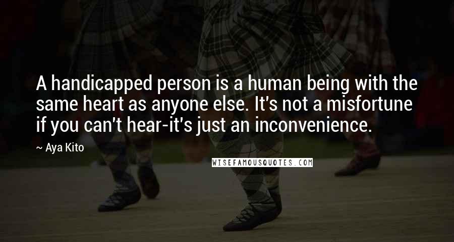 Aya Kito Quotes: A handicapped person is a human being with the same heart as anyone else. It's not a misfortune if you can't hear-it's just an inconvenience.