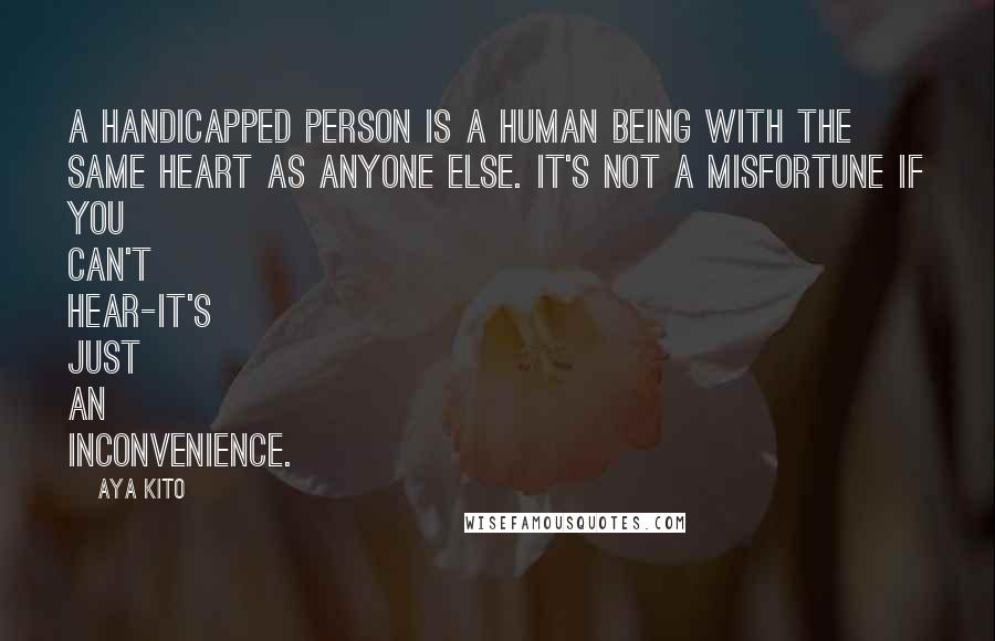 Aya Kito Quotes: A handicapped person is a human being with the same heart as anyone else. It's not a misfortune if you can't hear-it's just an inconvenience.