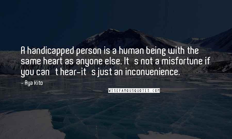 Aya Kito Quotes: A handicapped person is a human being with the same heart as anyone else. It's not a misfortune if you can't hear-it's just an inconvenience.