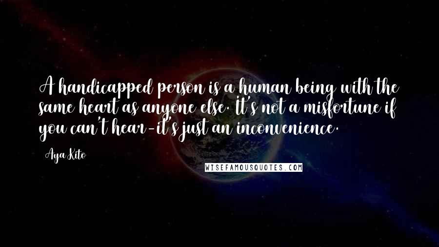 Aya Kito Quotes: A handicapped person is a human being with the same heart as anyone else. It's not a misfortune if you can't hear-it's just an inconvenience.