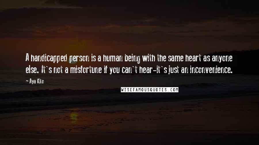 Aya Kito Quotes: A handicapped person is a human being with the same heart as anyone else. It's not a misfortune if you can't hear-it's just an inconvenience.