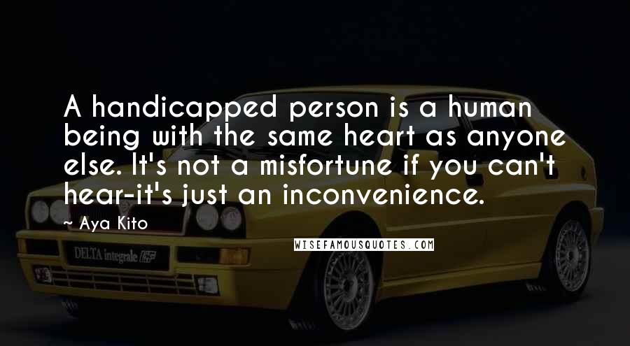 Aya Kito Quotes: A handicapped person is a human being with the same heart as anyone else. It's not a misfortune if you can't hear-it's just an inconvenience.