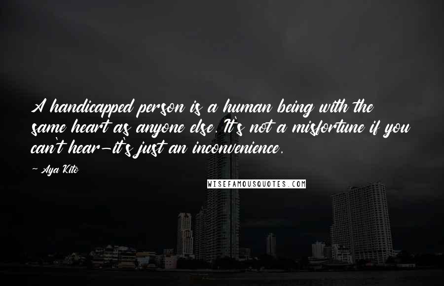 Aya Kito Quotes: A handicapped person is a human being with the same heart as anyone else. It's not a misfortune if you can't hear-it's just an inconvenience.