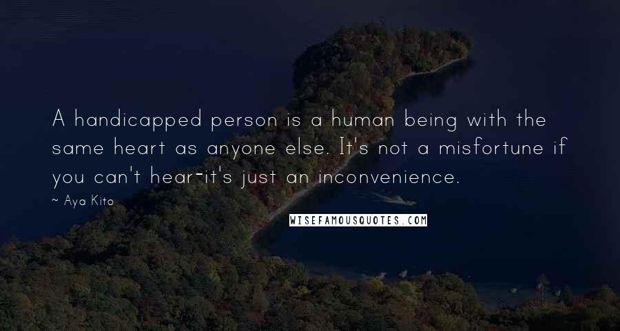 Aya Kito Quotes: A handicapped person is a human being with the same heart as anyone else. It's not a misfortune if you can't hear-it's just an inconvenience.