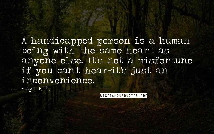 Aya Kito Quotes: A handicapped person is a human being with the same heart as anyone else. It's not a misfortune if you can't hear-it's just an inconvenience.