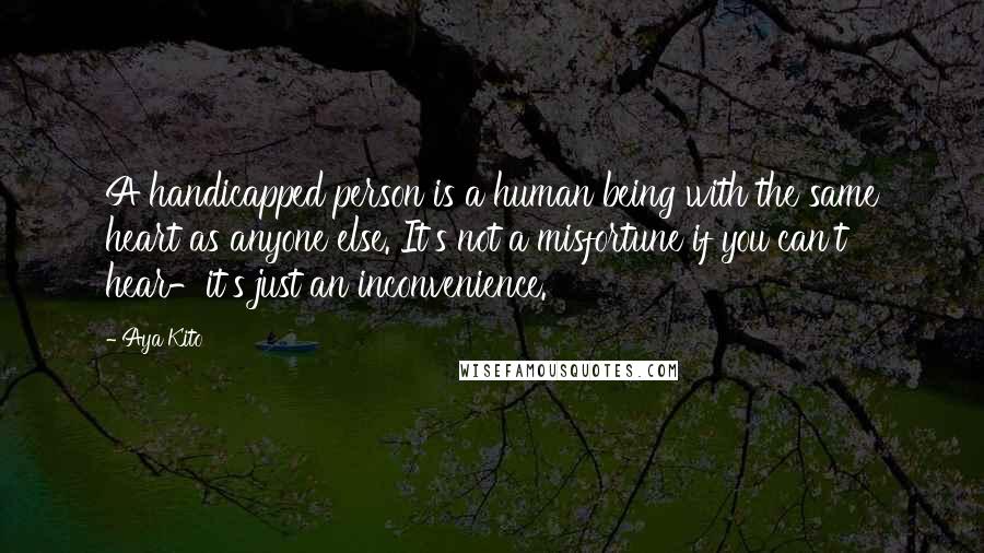 Aya Kito Quotes: A handicapped person is a human being with the same heart as anyone else. It's not a misfortune if you can't hear-it's just an inconvenience.