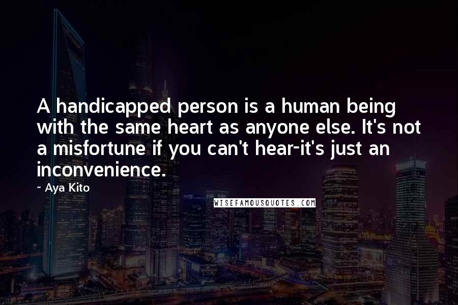 Aya Kito Quotes: A handicapped person is a human being with the same heart as anyone else. It's not a misfortune if you can't hear-it's just an inconvenience.