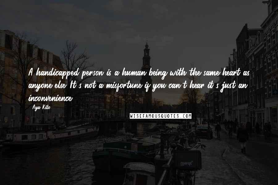 Aya Kito Quotes: A handicapped person is a human being with the same heart as anyone else. It's not a misfortune if you can't hear-it's just an inconvenience.