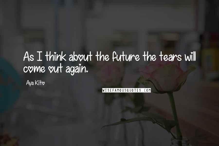 Aya Kito Quotes: As I think about the future the tears will come out again.