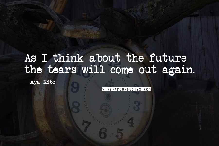 Aya Kito Quotes: As I think about the future the tears will come out again.