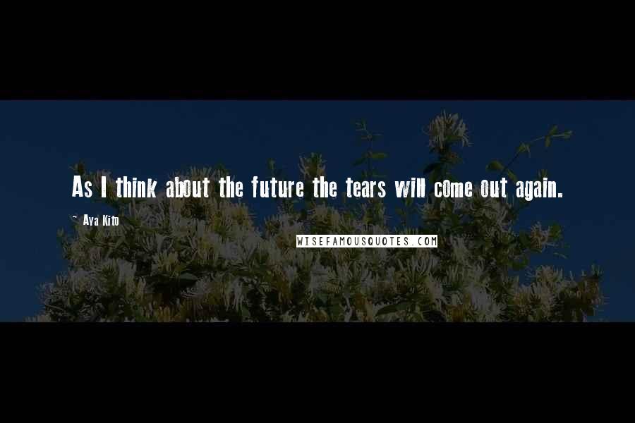 Aya Kito Quotes: As I think about the future the tears will come out again.