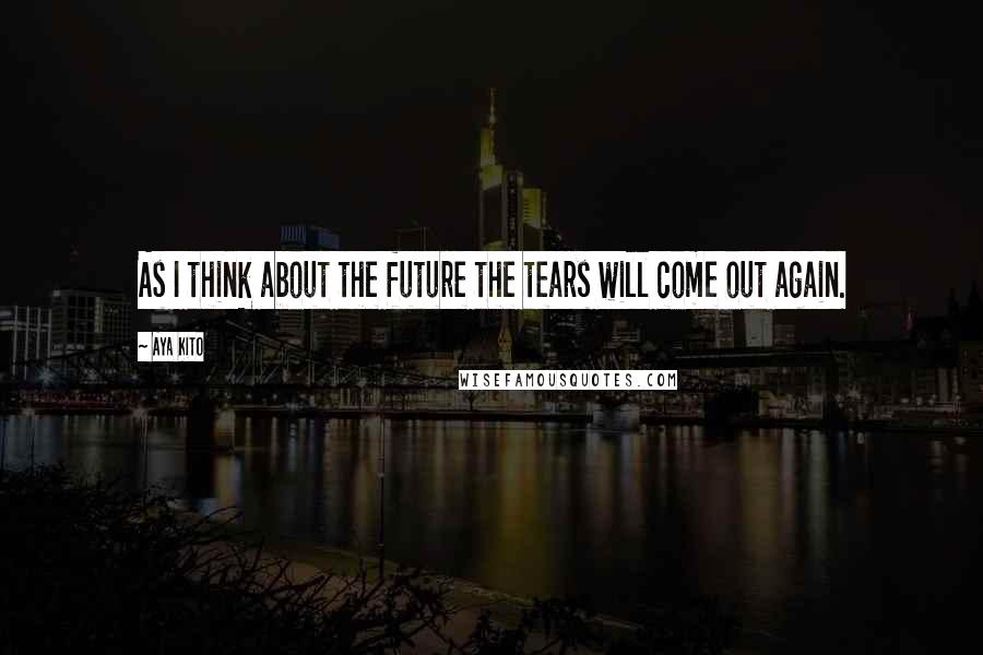 Aya Kito Quotes: As I think about the future the tears will come out again.