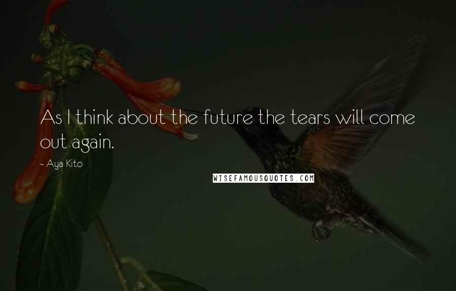 Aya Kito Quotes: As I think about the future the tears will come out again.