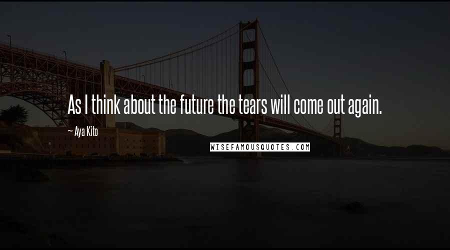 Aya Kito Quotes: As I think about the future the tears will come out again.