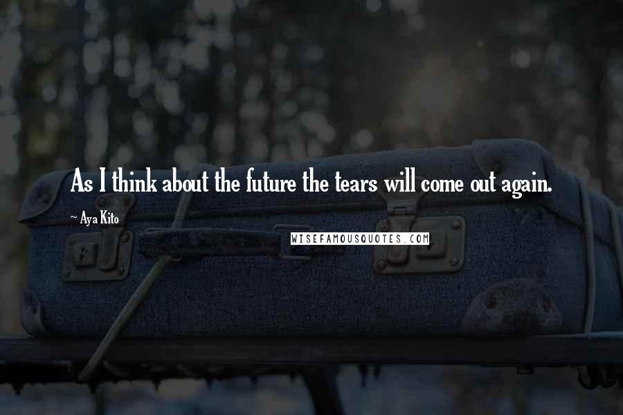 Aya Kito Quotes: As I think about the future the tears will come out again.