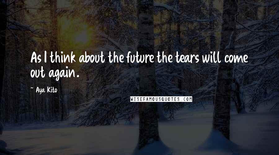 Aya Kito Quotes: As I think about the future the tears will come out again.