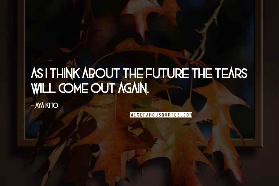 Aya Kito Quotes: As I think about the future the tears will come out again.