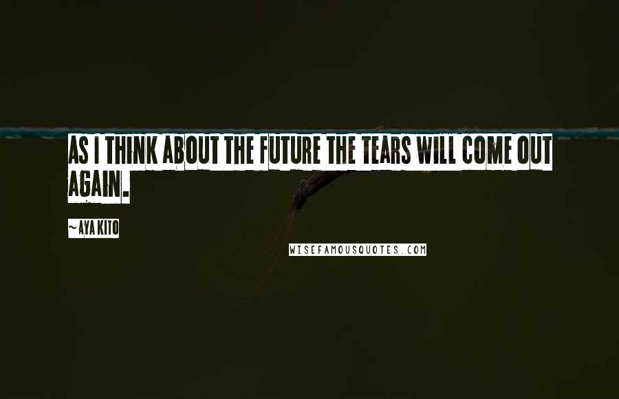 Aya Kito Quotes: As I think about the future the tears will come out again.