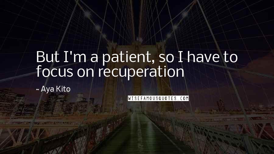 Aya Kito Quotes: But I'm a patient, so I have to focus on recuperation