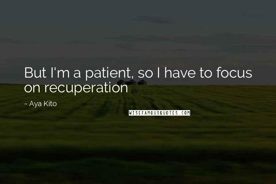 Aya Kito Quotes: But I'm a patient, so I have to focus on recuperation