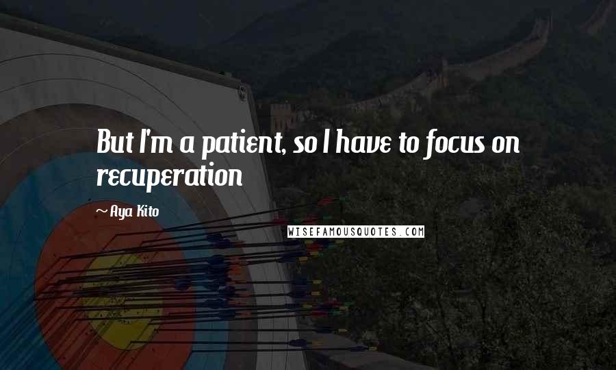 Aya Kito Quotes: But I'm a patient, so I have to focus on recuperation