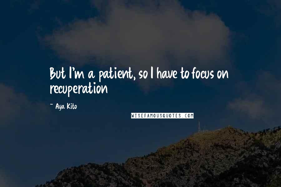 Aya Kito Quotes: But I'm a patient, so I have to focus on recuperation