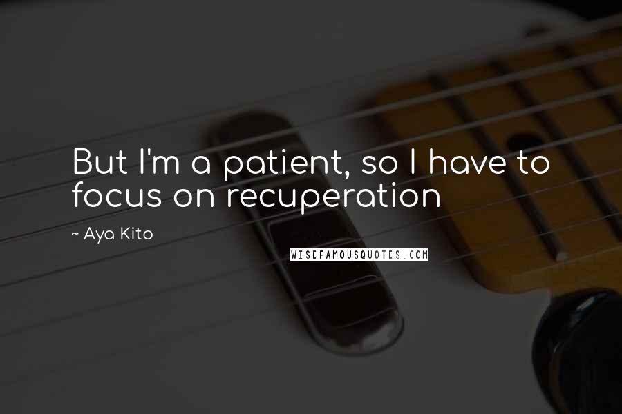 Aya Kito Quotes: But I'm a patient, so I have to focus on recuperation