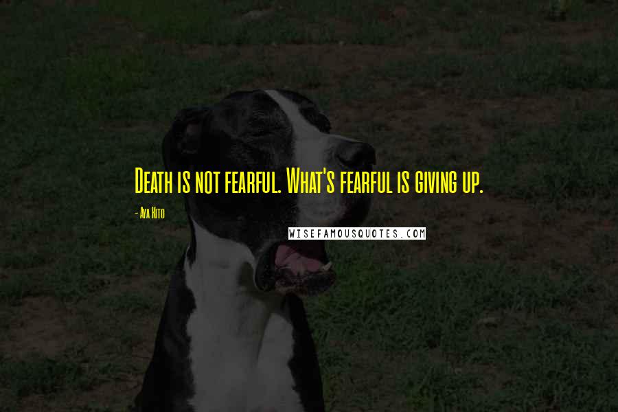 Aya Kito Quotes: Death is not fearful. What's fearful is giving up.