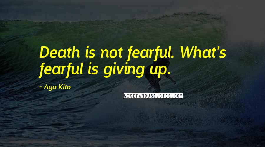 Aya Kito Quotes: Death is not fearful. What's fearful is giving up.