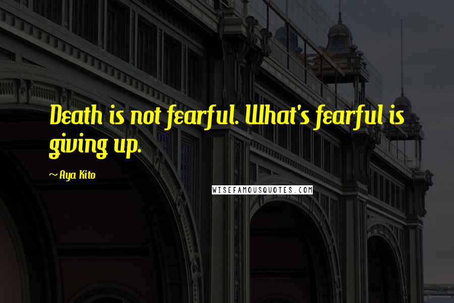 Aya Kito Quotes: Death is not fearful. What's fearful is giving up.
