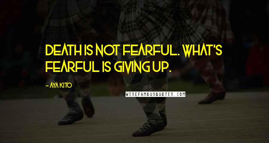 Aya Kito Quotes: Death is not fearful. What's fearful is giving up.