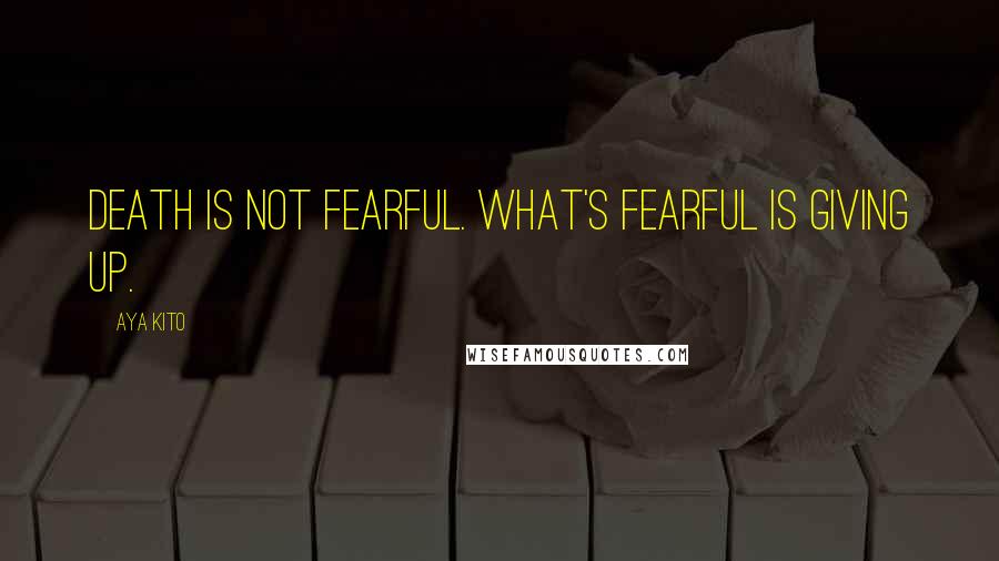 Aya Kito Quotes: Death is not fearful. What's fearful is giving up.