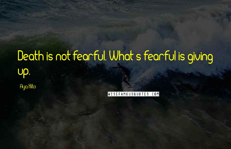 Aya Kito Quotes: Death is not fearful. What's fearful is giving up.