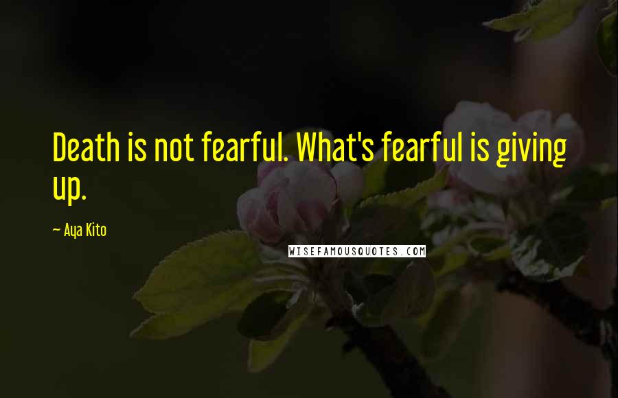 Aya Kito Quotes: Death is not fearful. What's fearful is giving up.