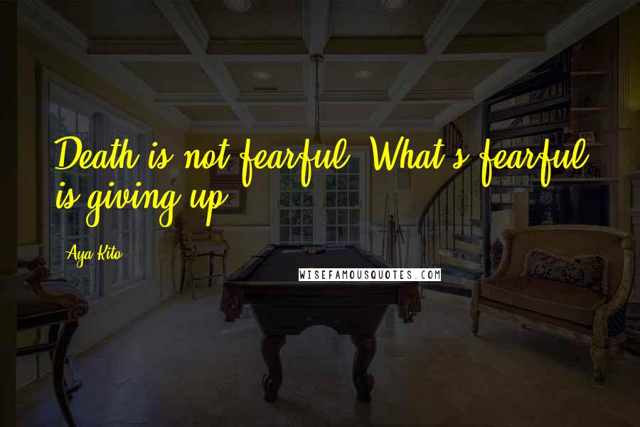 Aya Kito Quotes: Death is not fearful. What's fearful is giving up.
