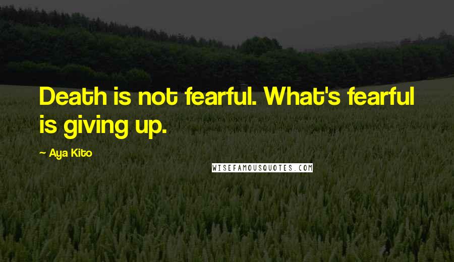 Aya Kito Quotes: Death is not fearful. What's fearful is giving up.