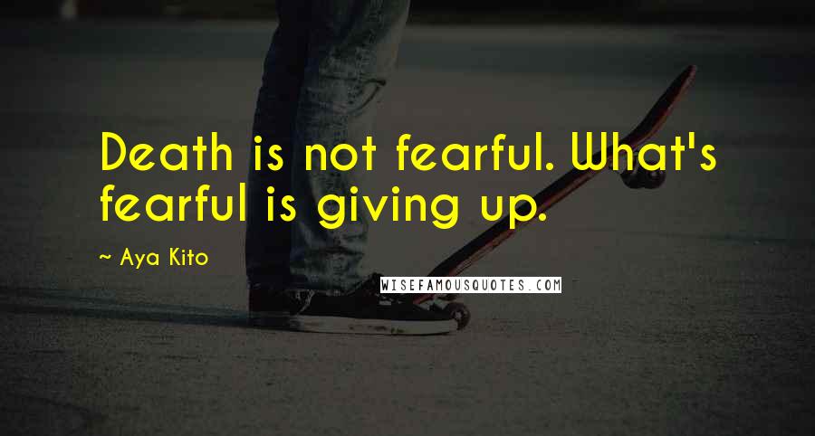 Aya Kito Quotes: Death is not fearful. What's fearful is giving up.