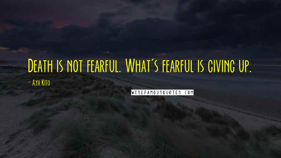 Aya Kito Quotes: Death is not fearful. What's fearful is giving up.