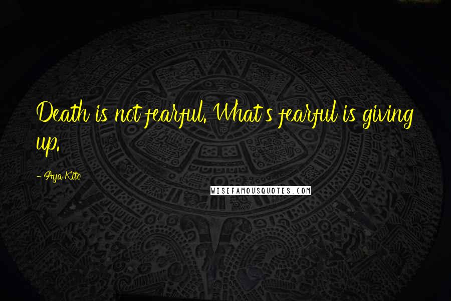 Aya Kito Quotes: Death is not fearful. What's fearful is giving up.