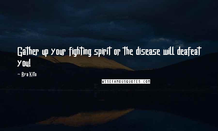 Aya Kito Quotes: Gather up your fighting spirit or the disease will deafeat you!