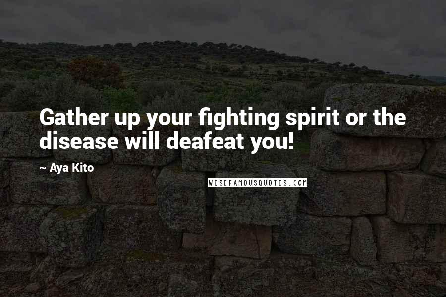 Aya Kito Quotes: Gather up your fighting spirit or the disease will deafeat you!