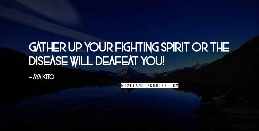 Aya Kito Quotes: Gather up your fighting spirit or the disease will deafeat you!